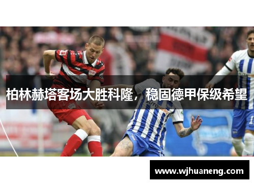柏林赫塔客场大胜科隆，稳固德甲保级希望