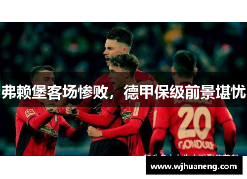 弗赖堡客场惨败，德甲保级前景堪忧