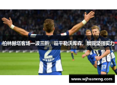 柏林赫塔客场一波三折，逼平勒沃库森，展现坚强实力