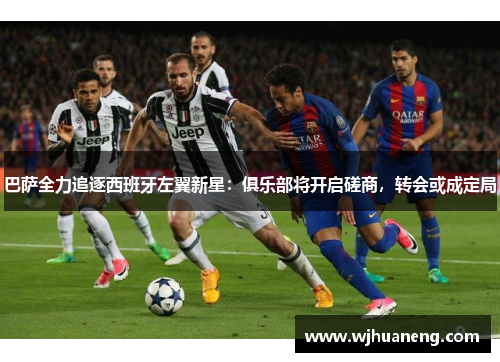 巴萨全力追逐西班牙左翼新星：俱乐部将开启磋商，转会或成定局