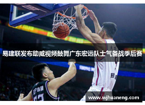 易建联发布助威视频鼓舞广东宏远队士气备战季后赛
