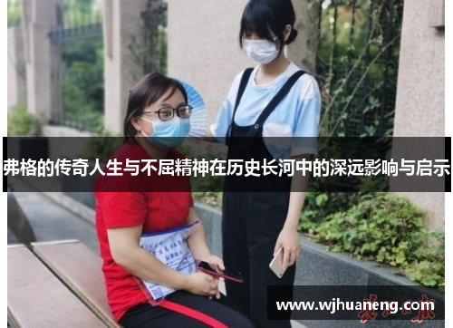 弗格的传奇人生与不屈精神在历史长河中的深远影响与启示