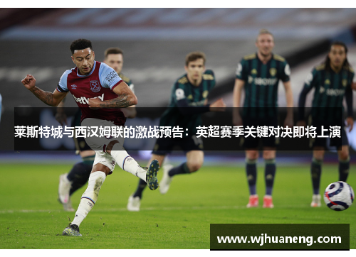莱斯特城与西汉姆联的激战预告：英超赛季关键对决即将上演