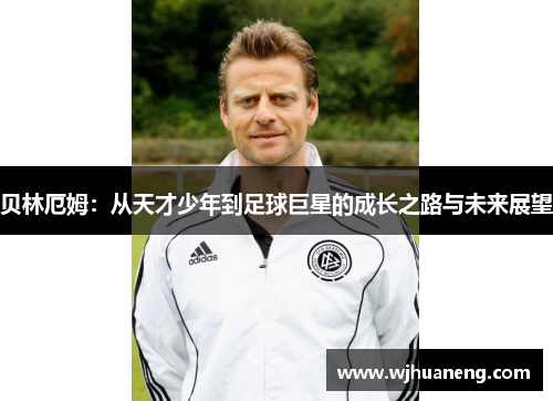 贝林厄姆：从天才少年到足球巨星的成长之路与未来展望