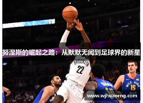 努涅斯的崛起之路：从默默无闻到足球界的新星